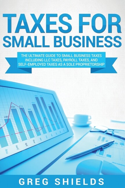 Taxes For Small Business: The Ultimate Guide To Small Business Taxes Includ…