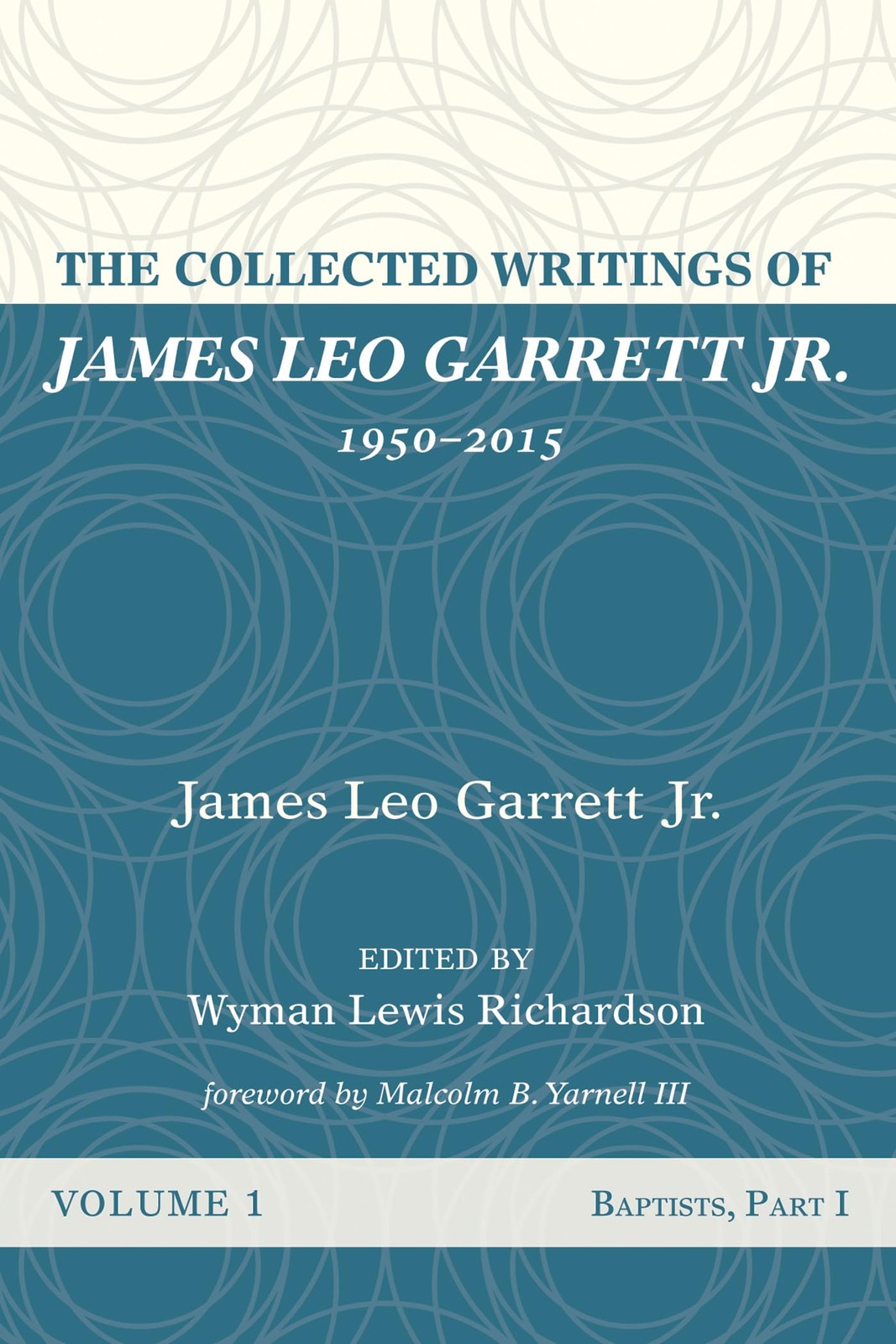 The Collected Writings of James Leo Garrett Jr., 19502015: Volume One: Bapti…