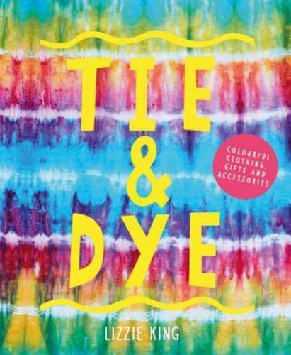 Tie & Dye: Colourful Clothing, Gifts and – 9781910904749, paperback, Lizzie King