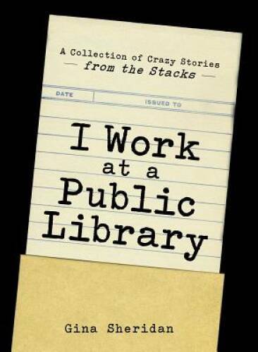 I Work At A Public Library: A Collection of Crazy Stories fro – VERY GOOD