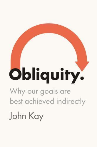 Obliquity: Why Our Goals Are Best Achieved Indirectly by John Kay
